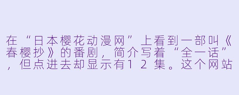 在“日本樱花动漫网”上看到一部叫《春樱抄》的番剧，简介写着“全一话”，但点进去却显示有12集。这个网站是官方正版渠道吗？为什么会出现集数对不上的情况？-日本樱花动漫网
