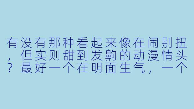 有没有那种看起来像在闹别扭,但实则甜到发齁的动漫情头?最好一个在明面生气,一个在暗地偷笑的那种反差感。