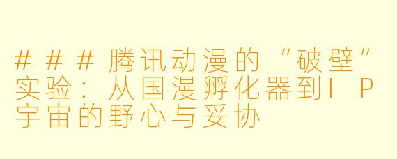###腾讯动漫的“破壁”实验:从国漫孵化器到IP宇宙的野心与妥协