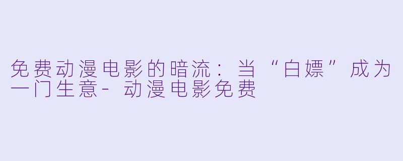 免费动漫电影的暗流:当“白X ”成为一门生意-动漫电影免费