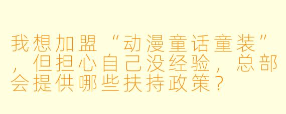 我想加盟“动漫童话童装”,但担心自己没经验,总部会提供哪些扶持政策?