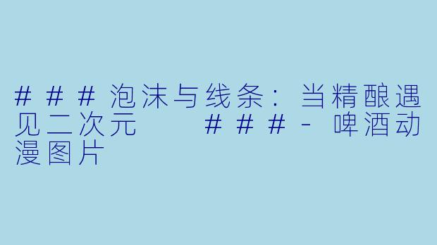 ###泡沫与线条：当精酿遇见二次元

###-啤酒动漫图片