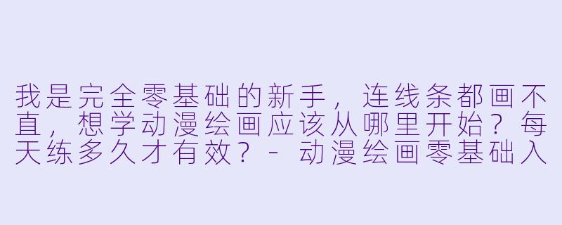 我是完全零基础的新手,连线条都画不直,想学动漫绘画应该从哪里开始?每天练多久才有效?-动漫绘画零基础入门教程