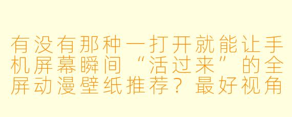 有没有那种一打开就能让手机屏幕瞬间“活过来”的全屏动漫壁纸推荐?最好视角震撼、X 彩浓郁,像电影截图一样有故事感的那种。