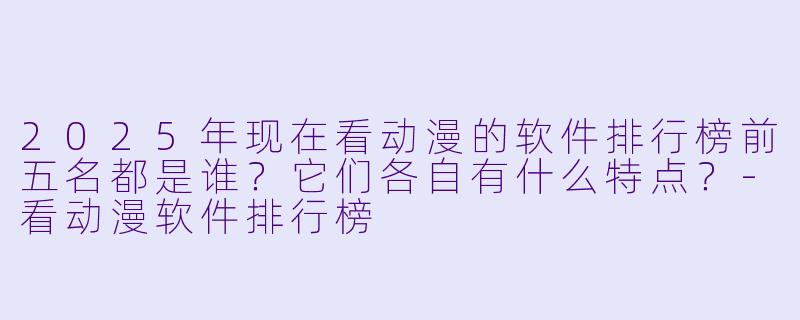 2025年现在看动漫的软件排行榜前五名都是谁?它们各自有什么特点?-看动漫软件排行榜