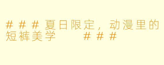 ###夏日限定，动漫里的短裤美学

###