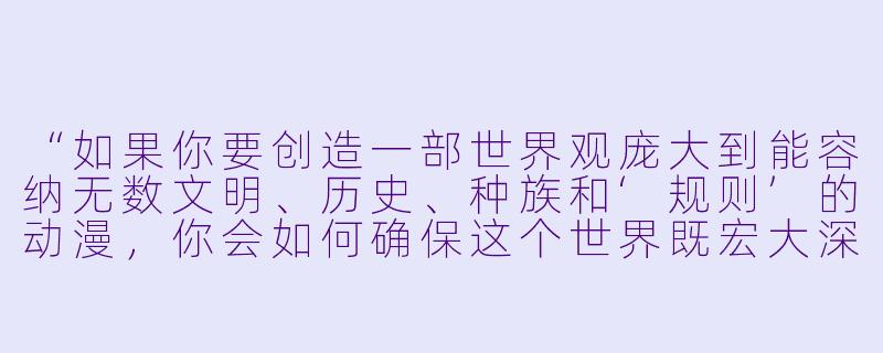 “如果你要创造一部世界观庞大到能容纳无数文明、历史、种族和‘规则’的动漫,你会如何确保这个世界既宏大深邃,又不会让观众感到混乱或疏离?换句话说,你如何让‘庞大’本身成为故事的情感引擎,而不是背景板?”-世界观庞大的动漫