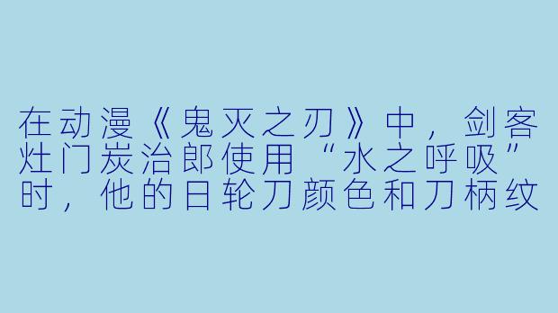 在动漫《鬼灭之刃》中，剑客灶门炭治郎使用“水之呼吸”时，他的日轮刀颜X  和刀柄纹路分别是什么？
