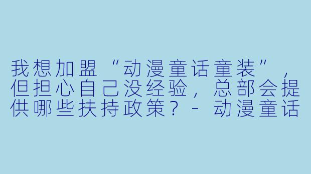 我想加盟“动漫童话童装”,但担心自己没经验,总部会提供哪些扶持政策?-动漫童话童装加盟