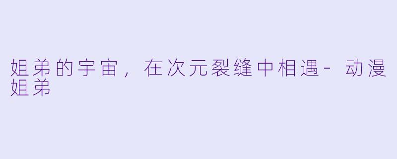姐弟的宇宙，在次元裂缝中相遇-动漫姐弟