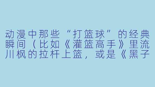 动漫中那些“打篮球”的经典瞬间（比如《灌篮高手》里流川枫的拉杆上篮，或是《黑子的篮球》里青峰大辉的闪电突破），为什么总能让人看得热血沸腾？这些画面在现实中真的存在吗？