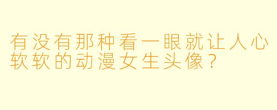 有没有那种看一眼就让人心软软的动漫女生头像？