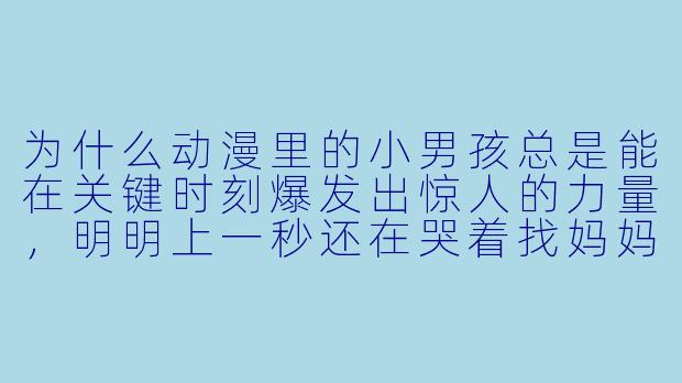 为什么动漫里的小男孩总是能在关键时刻爆发出惊人的力量，明明上一秒还在哭着找妈妈？-小男孩动漫