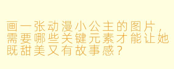 画一张动漫小公主的图片,需要哪些关键元素才能让她既甜美又有故事感?
