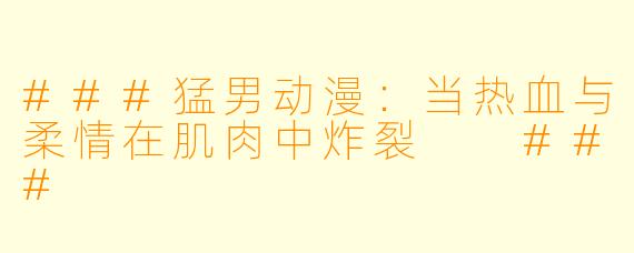 ###猛男动漫：当热血与柔情在肌肉中炸裂

###