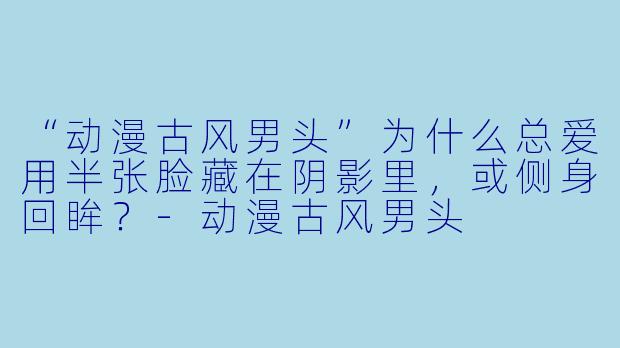 “动漫古风男头”为什么总爱用半张脸藏在阴影里,或侧身回眸?-动漫古风男头