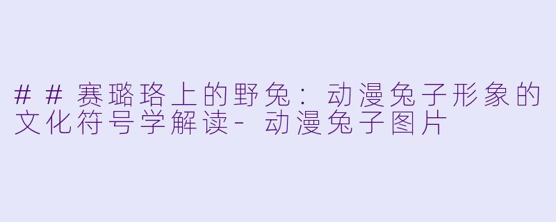 ##赛璐珞上的野兔:动漫兔子形象的文化符号学解读-动漫兔子图片