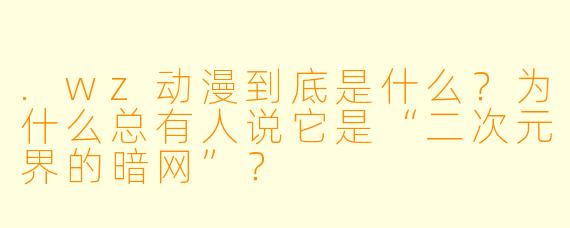 .wz动漫到底是什么？为什么总有人说它是“二次元界的暗网”？