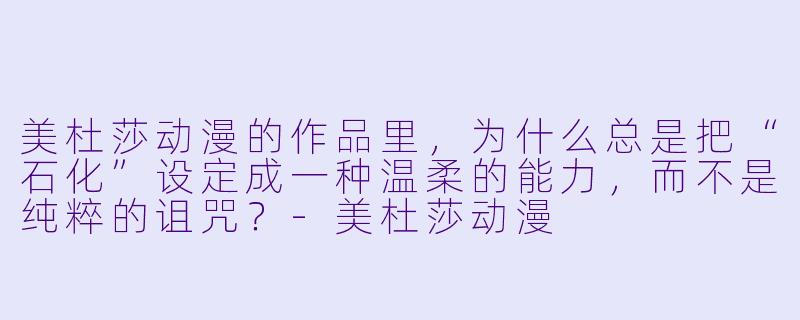 美杜莎动漫的作品里，为什么总是把“石化”设定成一种温柔的能力，而不是纯粹的诅咒？
