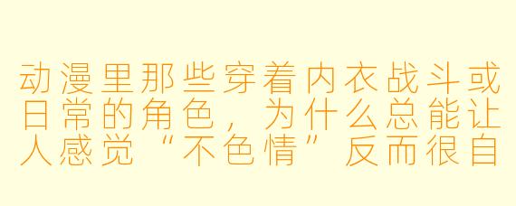 动漫里那些穿着内衣战斗或日常的角X ,为什么总能让人感觉“不XX ”反而很自然?