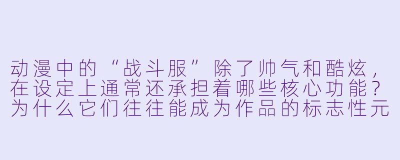 动漫中的“战斗服”除了帅气和酷炫，在设定上通常还承担着哪些核心功能？为什么它们往往能成为作品的标志X  元素？