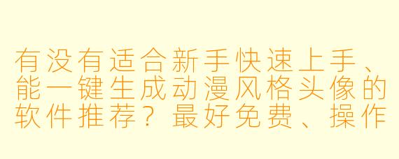 有没有适合新手快速上手、能一键生成动漫风格头像的软件推荐?最好免费、操作简单,还支持中文界面。