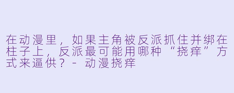 在动漫里，如果主角被反派抓住并绑在柱子上，反派最可能用哪种“挠痒”方式来逼供？-动漫挠痒