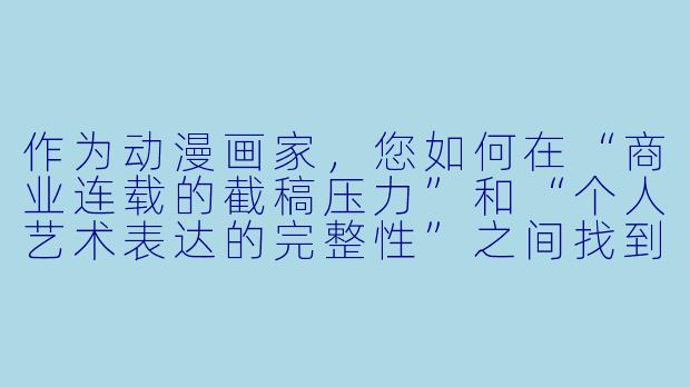 作为动漫画家,您如何在“商业连载的截稿压力”和“个人艺术表达的完整X ”之间找到平衡?