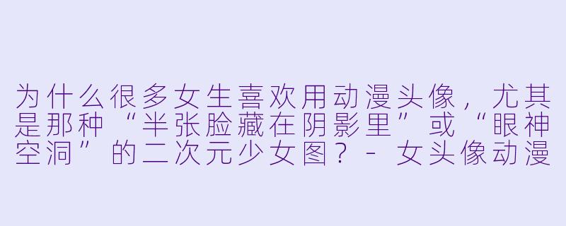 为什么很多女生喜欢用动漫头像,尤其是那种“半张脸藏在阴影里”或“眼神空洞”的二次元少女图?-女头像动漫