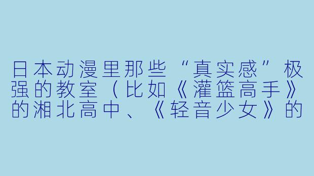 日本动漫里那些“真实感”极强的教室(比如《灌篮高手》的湘北高中、《轻音少女》的樱丘女子高中),和现实中日本高中的教室到底有多像?那些细节是真实存在的,哪些又是动漫的浪漫化加工?