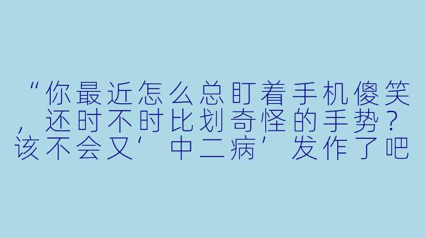 “你最近怎么总盯着手机傻笑,还时不时比划奇怪的手势?该不会又‘中二病’发作了吧?”-其实我是动漫