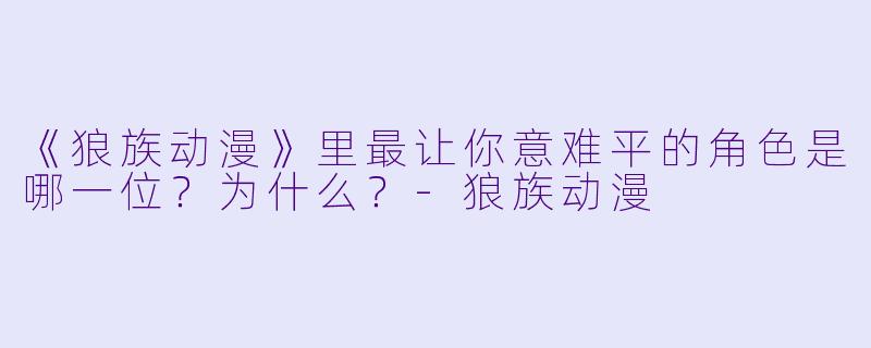 《狼族动漫》里最让你意难平的角X  是哪一位？为什么？