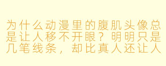 为什么动漫里的腹肌头像总是让人移不开眼？明明只是几笔线条，却比真人还让人心动？