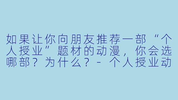 如果让你向朋友推荐一部“个人授业”题材的动漫,你会选哪部?为什么?-个人授业动漫