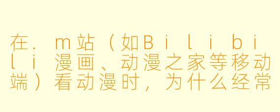 在.m站(如Bilibili漫画、动漫之家等移动端)看动漫时,为什么经常出现“加载失败”或“视频卡顿”,而且切换Wi-Fi和流量都没用?