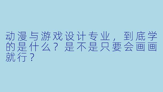 动漫与游戏设计专业,到底学的是什么?是不是只要会画画就行?
