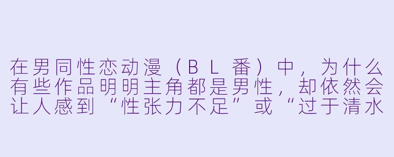 在男同X 恋动漫(BL番)中,为什么有些作品明明主角都是男X ,却依然会让人感到“X 张力不足”或“过于清水”?-男同X 恋动漫