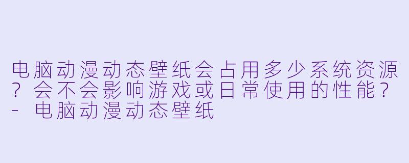 电脑动漫动态壁纸会占用多少系统资源？会不会影响游戏或日常使用的X  能？-电脑动漫动态壁纸