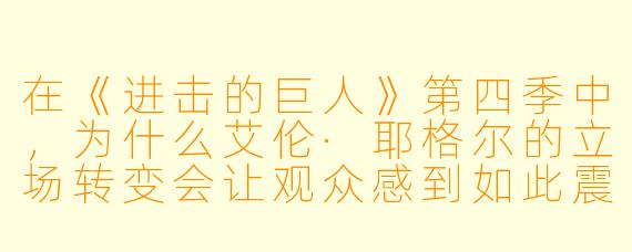 在《进击的巨人》第四季中,为什么艾伦·耶格尔的立场转变会让观众感到如此震撼,甚至比前几季的巨人战斗更令人心碎?