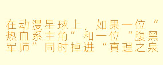 在动漫星球上,如果一位“热血系主角”和一位“腹黑军师”同时掉进“真理之泉”,泉水会先映照出谁的心声?