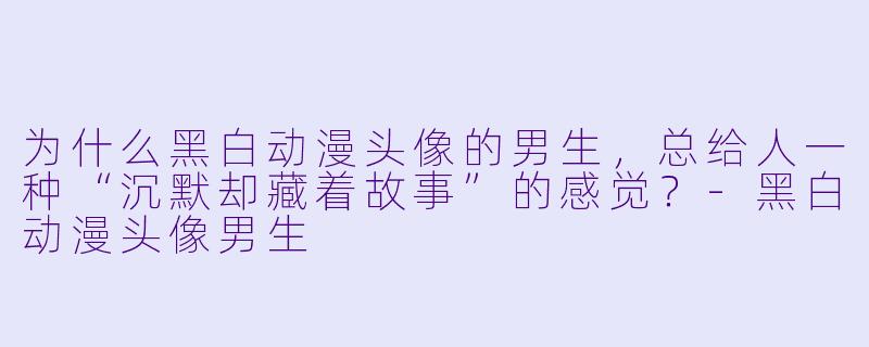 为什么黑白动漫头像的男生,总给人一种“沉默却藏着故事”的感觉?-黑白动漫头像男生