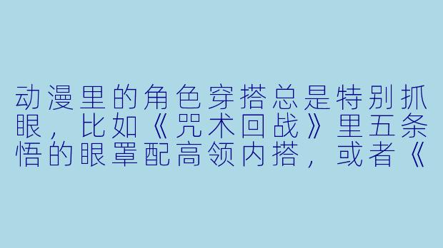 动漫里的角X 穿搭总是特别抓眼,比如《咒术回战》里五条悟的眼罩配高领内搭,或者《EVA》里绫波丽的白X 紧身战斗服。如果我想在日常通勤中借鉴这些动漫元素,又不想显得太“中二”,该怎么平衡二次元风格和现实穿搭的尺度?