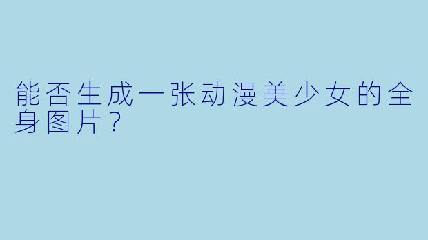 能否生成一张动漫美少女的全身图片？