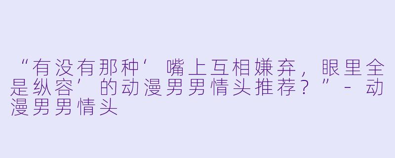 “有没有那种‘嘴上互相嫌弃，眼里全是纵容’的动漫男男情头推荐？”-动漫男男情头