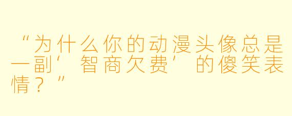 “为什么你的动漫头像总是一副‘智商欠费’的傻笑表情？”