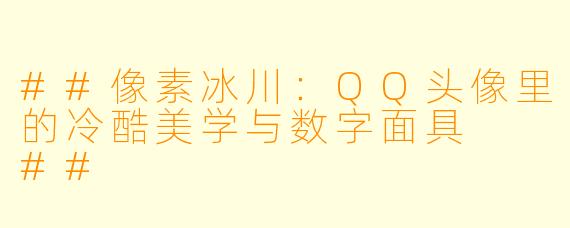 ##像素冰川:QQ头像里的冷酷美学与数字面具
##