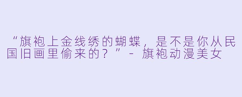 “旗袍上金线绣的蝴蝶，是不是你从民国旧画里偷来的？”-旗袍动漫美女
