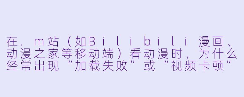 在.m站(如Bilibili漫画、动漫之家等移动端)看动漫时,为什么经常出现“加载失败”或“视频卡顿”,而且切换Wi-Fi和流量都没用?-m站动漫