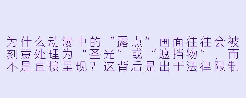 为什么动漫中的“XX ”画面往往会被刻意处理为“圣光”或“遮挡物”,而不是直接呈现?这背后是出于法律限制,还是艺术表达的需要?-XX 动漫图片