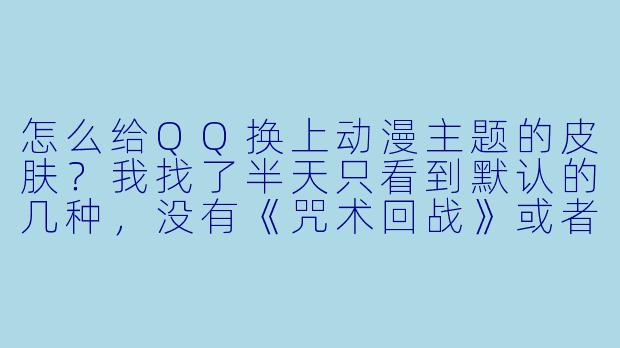 怎么给QQ换上动漫主题的皮肤？我找了半天只看到默认的几种，没有《咒术回战》或者《鬼灭之刃》的选项，是不是要开会员才能用？
